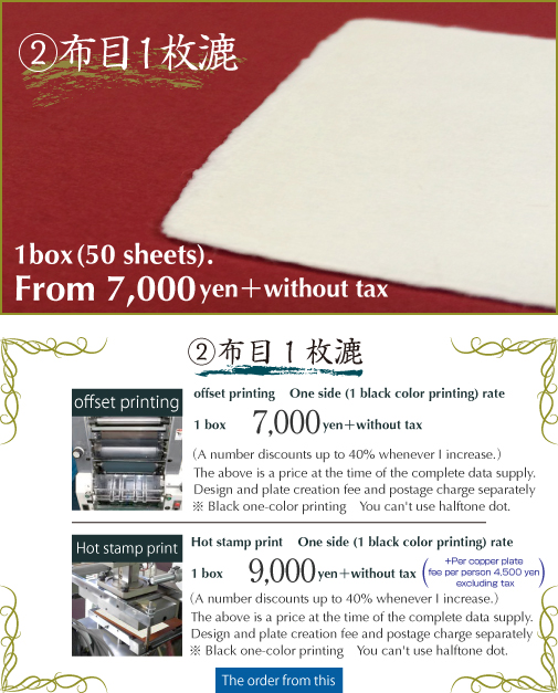 布目1枚漉 オフセット印刷50枚 7,000円(税別)(購入箱数×5%割引 最大40%迄)完全データご支給時の価格です。デザイン、版下作成代、送料 別途。ホットスタンプ印刷50枚 9,000円(税別)+初期費用銅版別1名につき4,500円(税別)。(購入箱数×5%割引最大40%迄)完全データご支給時の価格です。デザイン、版下作成代、送料 別途。